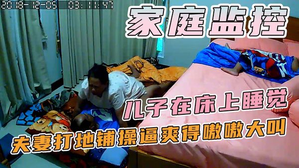家庭监控-儿子在床上睡觉，夫妻打地铺操逼爽得嗷嗷大叫连续高潮！