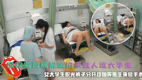 医院监控破解偷拍来做人流大学生，女大学生脱光裤子分开双腿等医生来做手术。