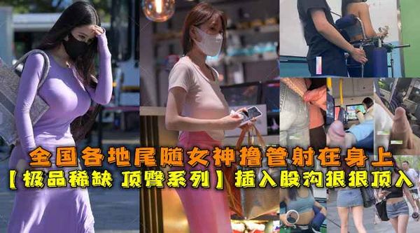 插入股沟狠狠顶入，全国各地对着街上女神撸管射精。