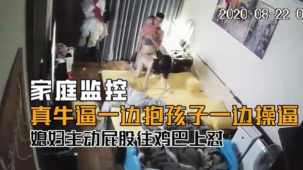 家庭监控-小哥真牛逼体力好，一边抱着孩子一边操逼，媳妇主动屁股往鸡巴上怼！