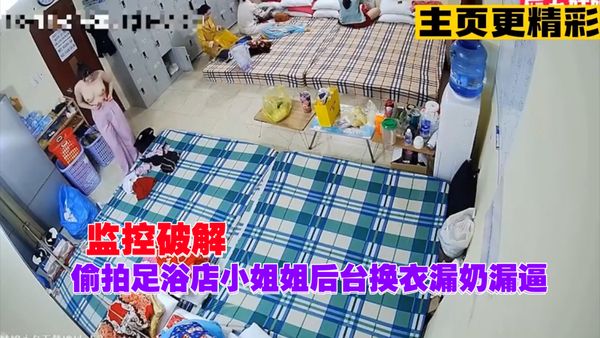 监控破解，偷拍足浴店小姐姐后台换衣漏奶漏逼