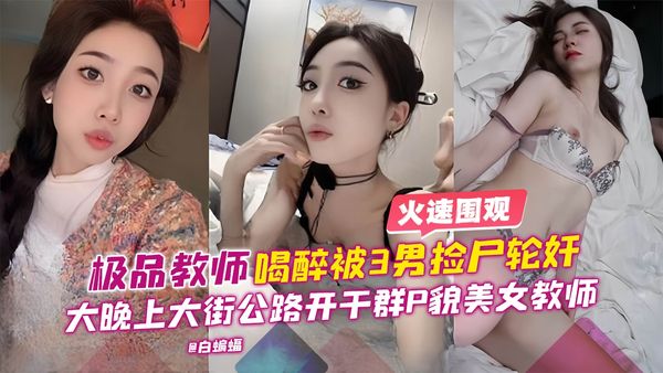 稀缺黑料-极品教师喝醉被三男捡尸轮奸，大晚上大街公路开干群P貌美女教师