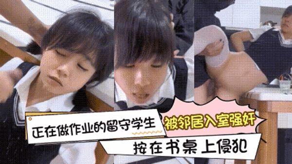 正在做作业的留守学生被色狼邻居入室强奸扒下内裤后入按在书桌上侵犯太惨了
