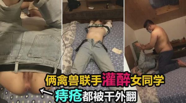 两禽兽联手灌醉女同学，双洞齐开迷奸调教。