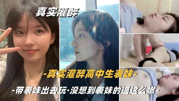真实灌醉清纯的嫩逼小表妹，是真的嫩