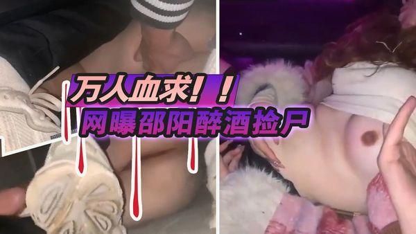 万人血求！！！网曝邵阳醉酒捡尸，女主醉倒无知觉被拉到野外一顿爆肏