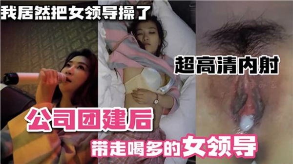 我居然把女领导给操了！公司团建后带喝多的女领导开房