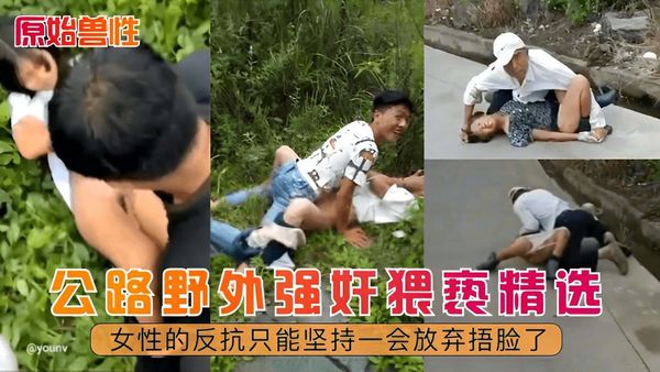 公路野外强奸猥亵精选！女性的反抗只能坚持一会放弃捂脸了！