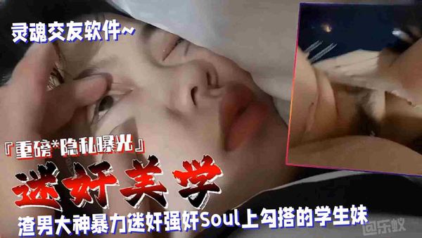 渣男大神暴力迷奸Soul上勾搭的学生妹，110分钟重磅隐私曝光不能错过的精彩！