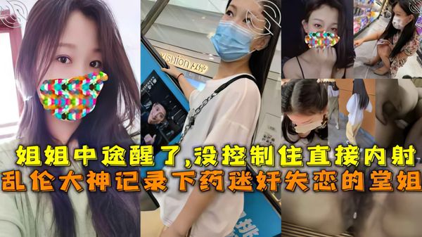 记录下药迷奸失恋的堂姐，姐姐中途醒了,没控制住直接内射