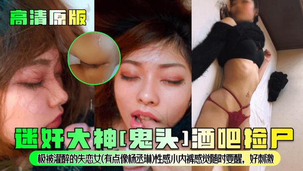 迷奸大神[鬼头]酒吧捡尸！极被灌醉的失恋女(有点像杨丞琳)性感小内裤感觉随时要醒，好刺激