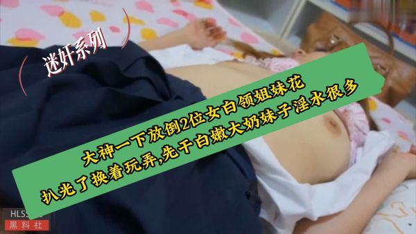 大神一下放倒2位女白领姐妹花,扒光了换着玩弄,先干白嫩大奶妹子淫水很多