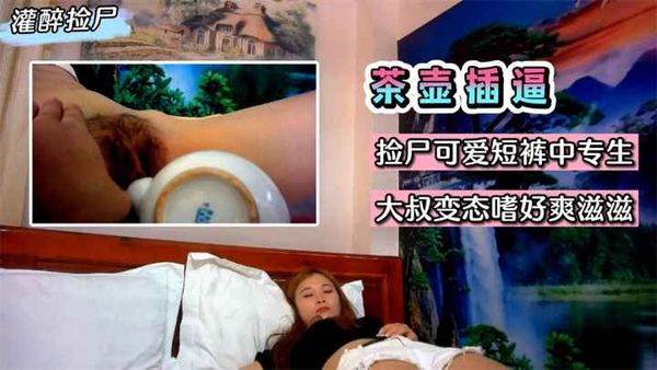 灌醉用茶壶插逼！捡尸可爱短裤中专生~大叔变态嗜好爽滋滋~!收费。