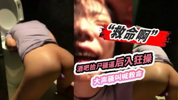 “救命啊”酒吧捡尸骚逼后入狂操大声骚叫喊救命