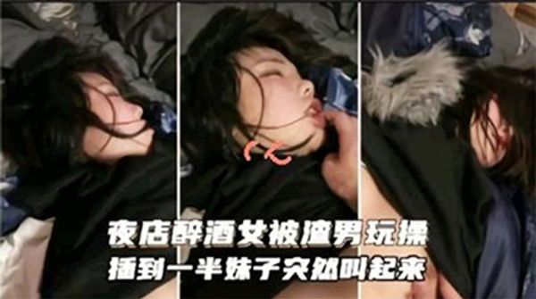 迷奸乱伦-夜店醉酒被渣男玩操，插到一半妹子突然醒过