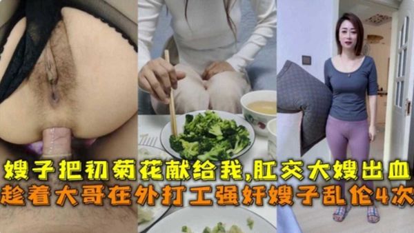 趁着大哥在外打工强奸嫂子乱伦4次！破嫂子菊花肛交出血了！