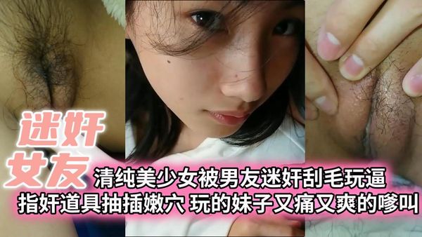 清纯美少女被男友迷奸刮毛玩逼指奸道具抽插嫩穴玩的妹子又痛又爽的嗲叫