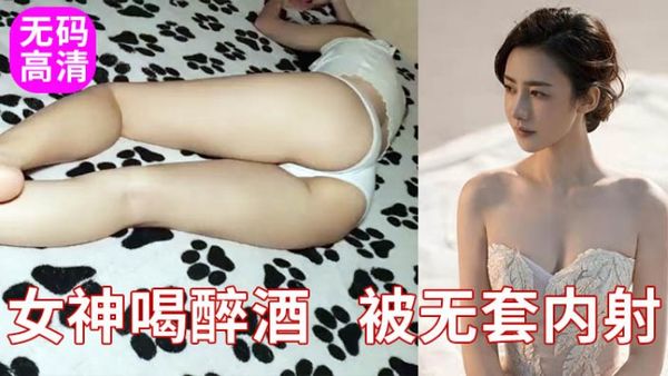 真实女神级美女喝醉迷奸下药无套内射真刺激
