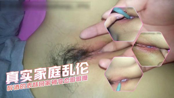 真实家庭乱伦醉酒的表妹回家被变态哥哥操