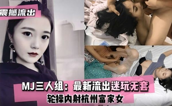 震撼流出MJ三人组：最新流出迷玩无套轮操内射杭州富家女