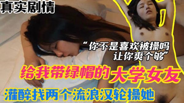 大学女友给我带绿帽，灌醉找两个流浪汉轮流操她，让她一次爽个够。