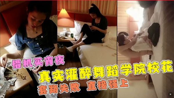 真实【强上校花】套路灌醉舞蹈学院校花失败备受耻辱！直接强上！
