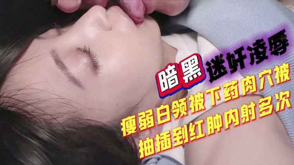 暗黑迷奸凌辱，度弱白领被下药，肉六被抽插到红肿内射多次。