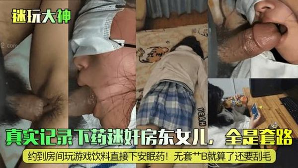 真实记录下药迷奸房东女儿，全是套路！约到房间玩游戏饮料直接下安眠药！无套艹B就算了还要刮毛！