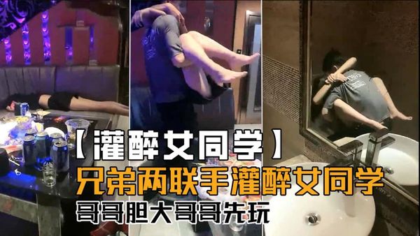 兄弟俩联手灌醉女同学，哥哥胆子大哥哥先玩！