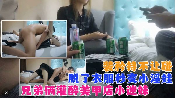 真实【兄弟两灌醉强上美甲店小迷妹】装矜持不让碰，强脱衣服后秒变小淫娃！既淫荡又刺激！
