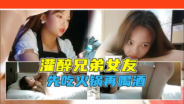 借故吃火锅灌醉兄弟女友，带回酒店软磨硬泡！不准内射直接射脸！