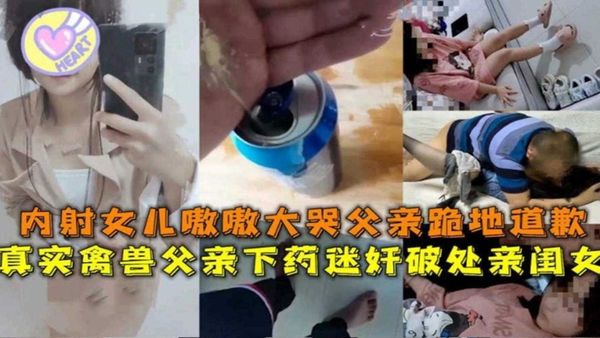 禽兽父亲下药迷奸破处亲闺女，内射女儿嗷嗷大哭父亲跪地道歉也没用
