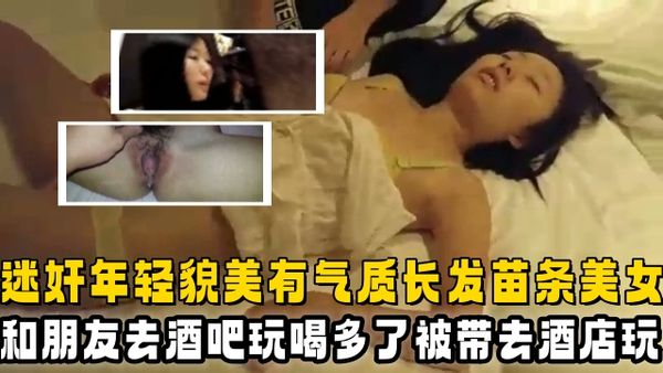 年轻貌美有气质长发苗条美女和朋友一起去酒吧玩喝多了被带去酒店开房脱光她的衣服拍摄激烈的插
