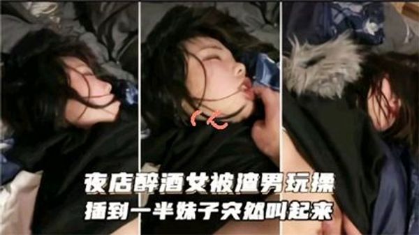 夜店醉酒被渣男玩操，插到一半妹子突然醒过来了