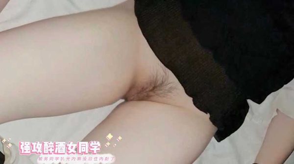 1.强推醉酒女同学！直接扒下内裤失手内射了！