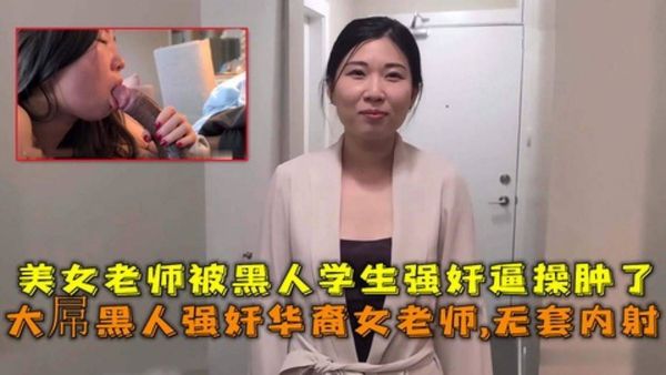 大屌黑人强奸华裔女老师内射，美女老师被黑人学生强奸逼操肿了_