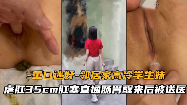 邻居家高冷学生妹，虐肛35cm肛塞直通肠胃醒来后被送医
