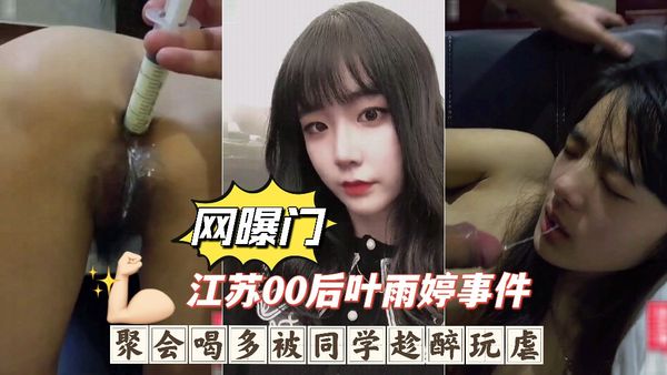 江苏00后叶雨婷事件聚会喝多被同学趁醉玩虐，深喉呕吐爆肛灌肠下体被破坏惨无人道