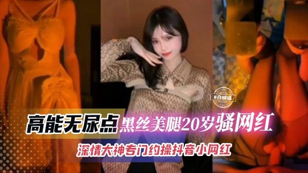 高能无尿点-黑丝美腿20岁骚网红，深情大神专门约操抖音小网红