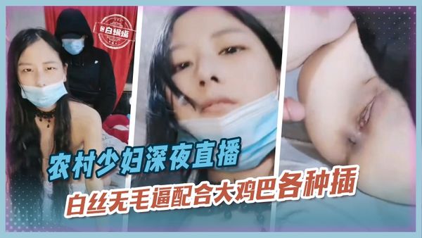 农村少妇深夜直播，白丝无毛逼配合大鸡巴各种抽插