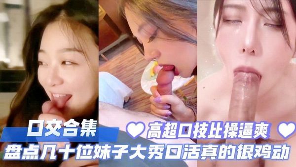 口交合集，盘点几十位妹子大秀口活真的太鸡动了，高超口技比操逼爽多了