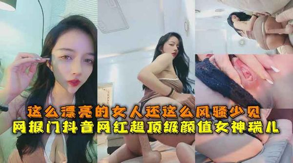 网报门抖音网红超顶级颜值女神瑞儿，这么漂亮的女人还这么风骚少见。