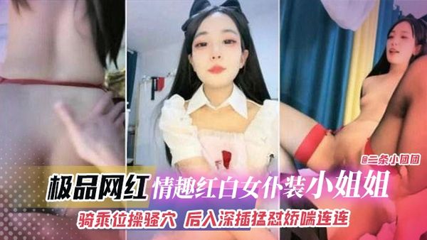 极品网红-情趣红白女仆装小姐姐，骑乘位猛操后入深插猛怼娇喘连连