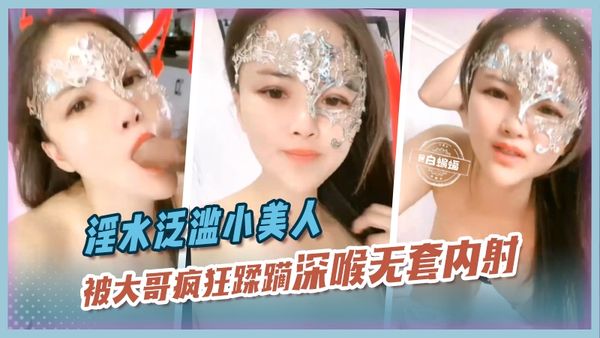 淫水泛滥小美人，被大哥疯狂蹂躏深喉无套内射