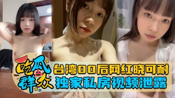 台湾00后网红晓可耐，独家私房视频泄露