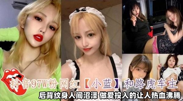 抖音97万粉丝网红；‘小蓝’和路虎车主，后背纹身人间沼泽做爱投入得让人热血沸腾