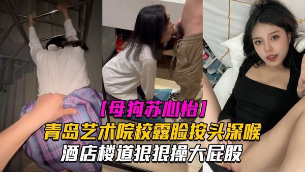 苏心怡青岛艺术院校露脸按头深喉酒店楼道狠狠操大屁股