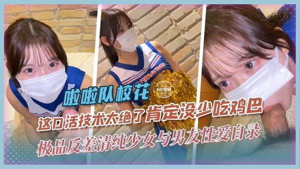啦啦队校花极品清纯反差少女与男友性爱泄密，这口活技术绝了