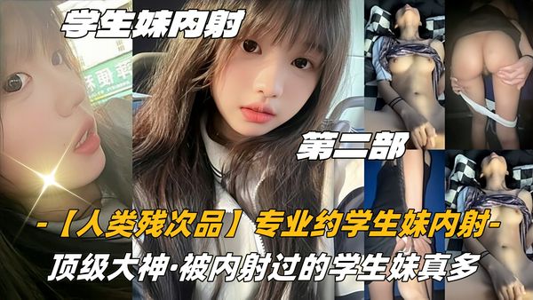 第二部高中生【人类残次品】专业约学生妹内射，顶级大神，被内射过的学生妹真多