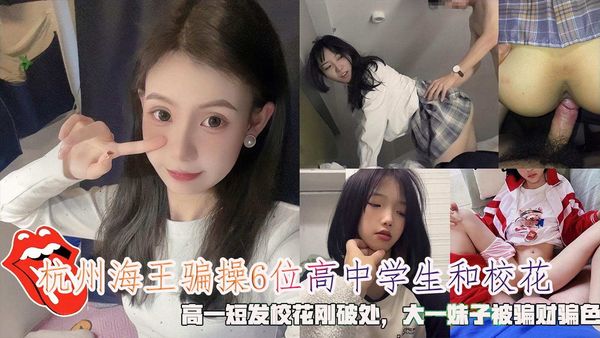杭州海王骗操6位高中学生和校花，高一短发校花刚破处被骗财骗色